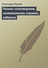 Александр Пушкин: Ранние стихотворения, незавершенное, отрывки, наброски