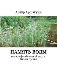 Артур Аршакуни: Память воды. Апокриф гибридной эпохи. Книга третья