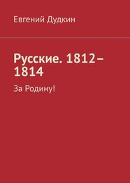 Евгений Дудкин: Русские. 1812–1814. За Родину!