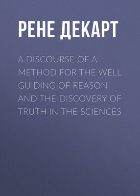 Рене Декарт A Discourse of a Method for the Well Guiding of Reason and the Discovery of Truth in the Sciences