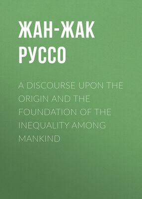 Жан-Жак Руссо A Discourse Upon the Origin and the Foundation of the Inequality Among Mankind