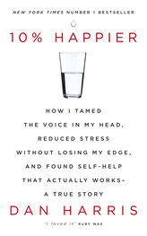 Dan Harris: 10% Happier: How I Tamed the Voice in My Head, Reduced Stress Without Losing My Edge, and Found Self-Help That Actually Works—A True Story