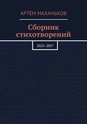 Артём Маханьков Сборник стихотворений. 2013—2017