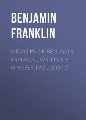 Benjamin Franklin Memoirs of Benjamin Franklin; Written by Himself. [Vol. 2 of 2]
