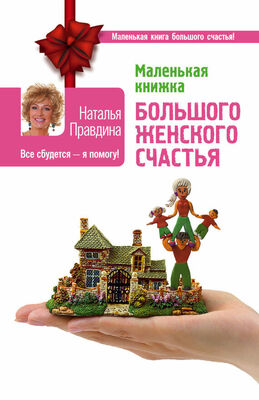 Наталья Правдина Маленькая книжка большого женского счастья. Все сбудется – я помогу!