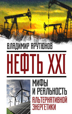 В. Арутюнов Нефть XXI. Мифы и реальность альтернативной энергетики