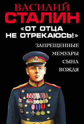 Василий Сталин «От отца не отрекаюсь!» Запрещенные мемуары сына Вождя