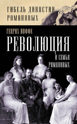 Генрих Иоффе Революция и семья Романовых