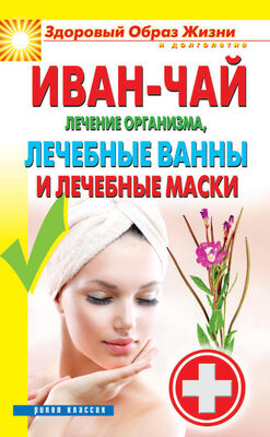Антонина Соколова Иван-чай. Лечение организма, лечебные ванны и лечебные маски