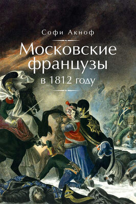 Софи Аскиноф Московские французы в 1812 году. От московского пожара до Березины