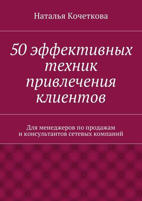 Наталья Кочеткова 50 эффективных техник привлечения клиентов