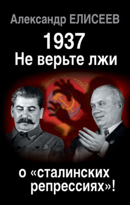 Александр Елисеев 1937: Не верьте лжи о «сталинских репрессиях»!