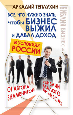 Аркадий Теплухин Все, что нужно знать, чтобы бизнес выжил и давал доход в условиях России
