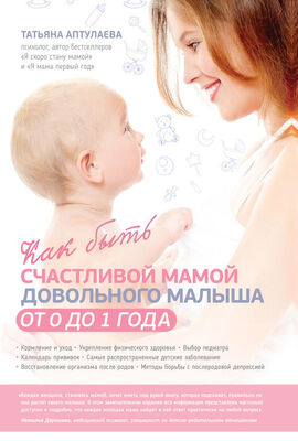 Татьяна Аптулаева Как быть счастливой мамой довольного малыша от 0 до 1 года