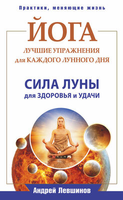 Андрей Левшинов Йога. Лучшие упражнения для каждого лунного дня. Сила Луны для здоровья и удачи